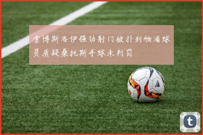 索博斯洛伊强劲射门被扑利物浦球员质疑桑托斯手球未判罚