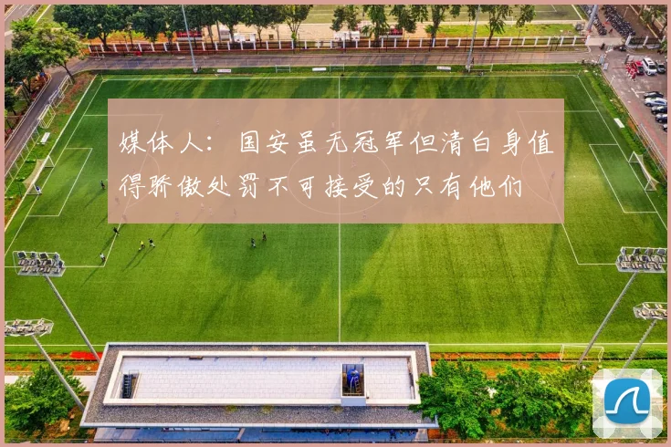 媒体人：国安虽无冠军但清白身值得骄傲处罚不可接受的只有他们