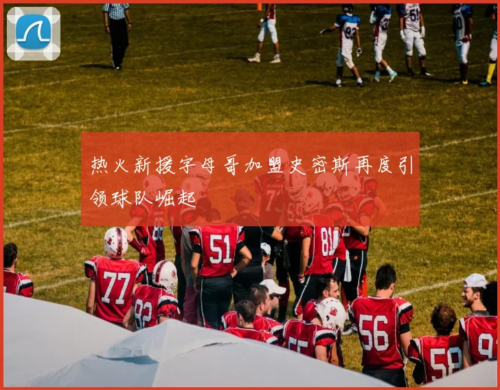 热火新援字母哥加盟史密斯再度引领球队崛起