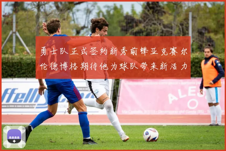 勇士队正式签约新秀前锋亚克赛尔伦德博格期待他为球队带来新活力