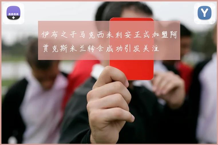 伊布之子马克西米利安正式加盟阿贾克斯米兰转会成功引发关注