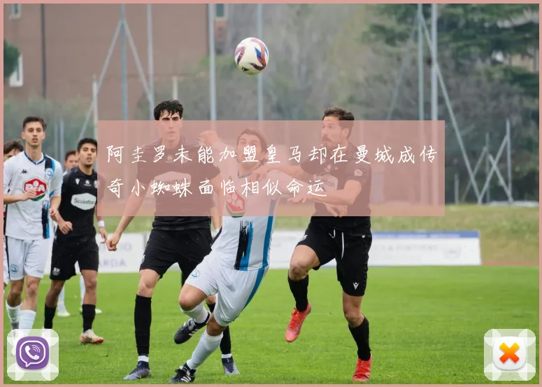 阿圭罗未能加盟皇马却在曼城成传奇小蜘蛛面临相似命运