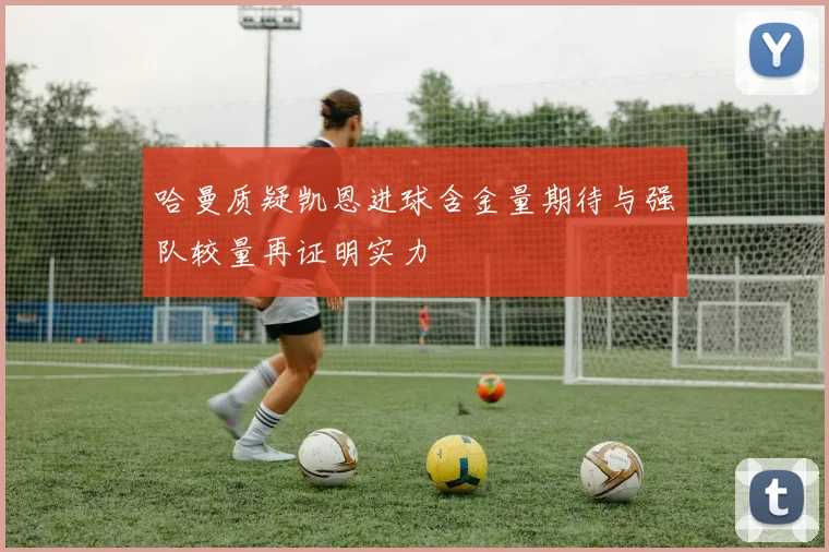 哈曼质疑凯恩进球含金量期待与强队较量再证明实力