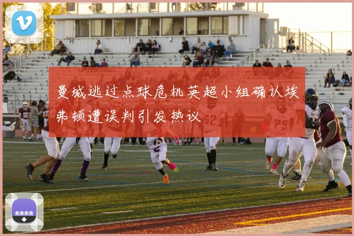 曼城逃过点球危机英超小组确认埃弗顿遭误判引发热议