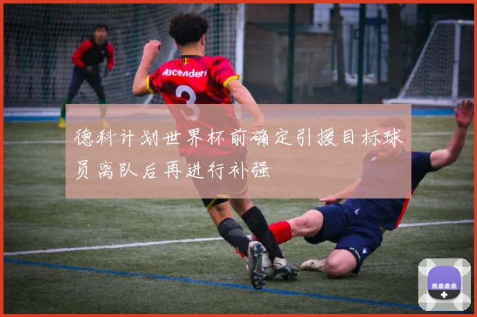 德科计划世界杯前确定引援目标球员离队后再进行补强