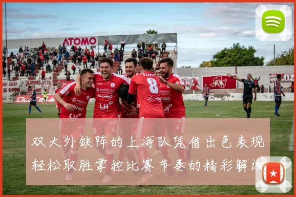 双大外缺阵的上海队凭借出色表现轻松取胜掌控比赛节奏的精彩解读