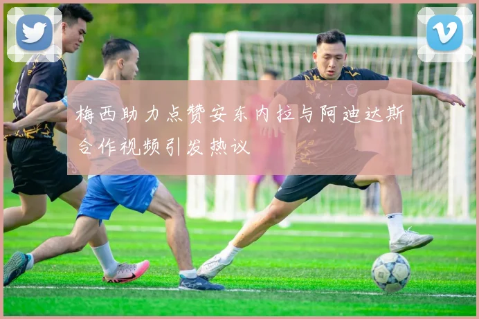 梅西助力点赞安东内拉与阿迪达斯合作视频引发热议
