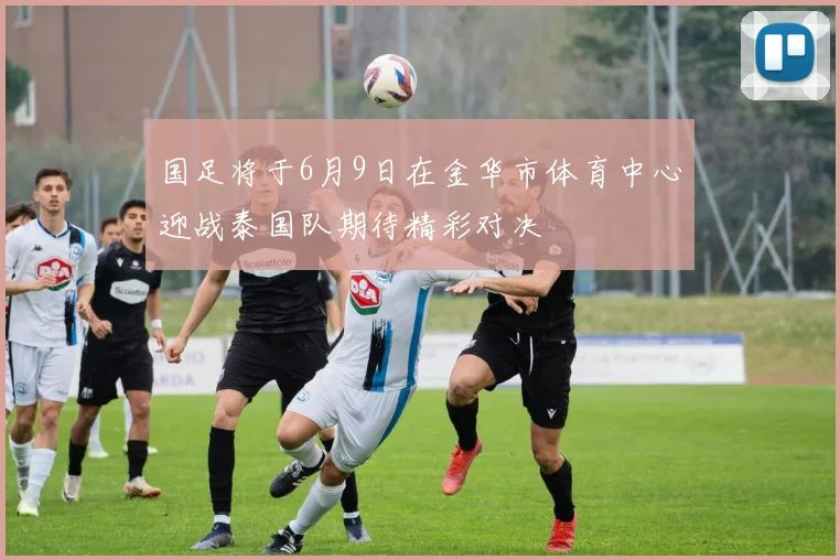 国足将于6月9日在金华市体育中心迎战泰国队期待精彩对决