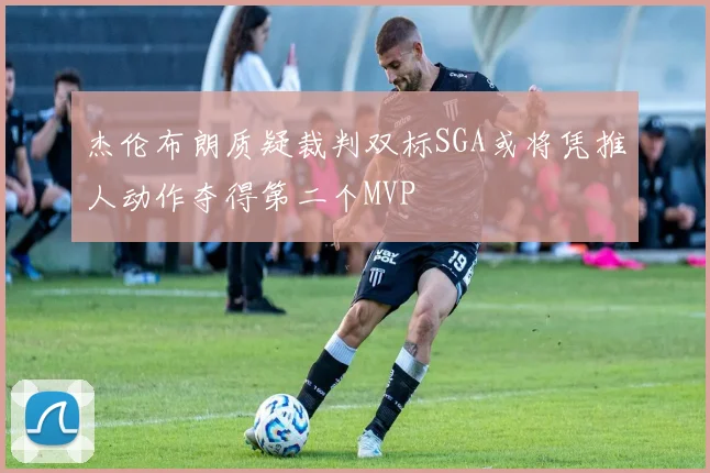 杰伦布朗质疑裁判双标SGA或将凭推人动作夺得第二个MVP