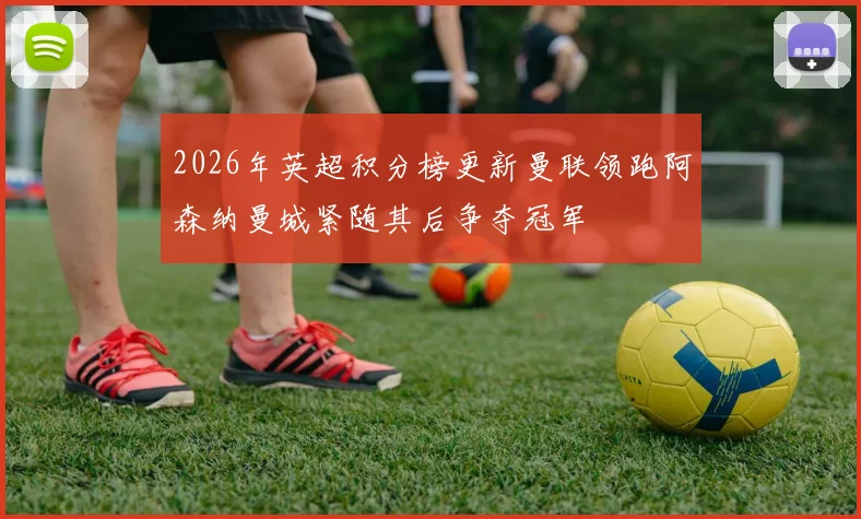 2026年英超积分榜更新曼联领跑阿森纳曼城紧随其后争夺冠军