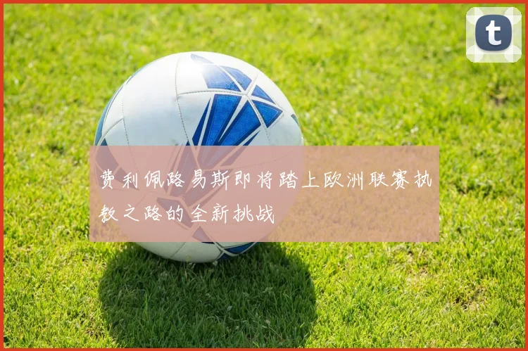 费利佩路易斯即将踏上欧洲联赛执教之路的全新挑战