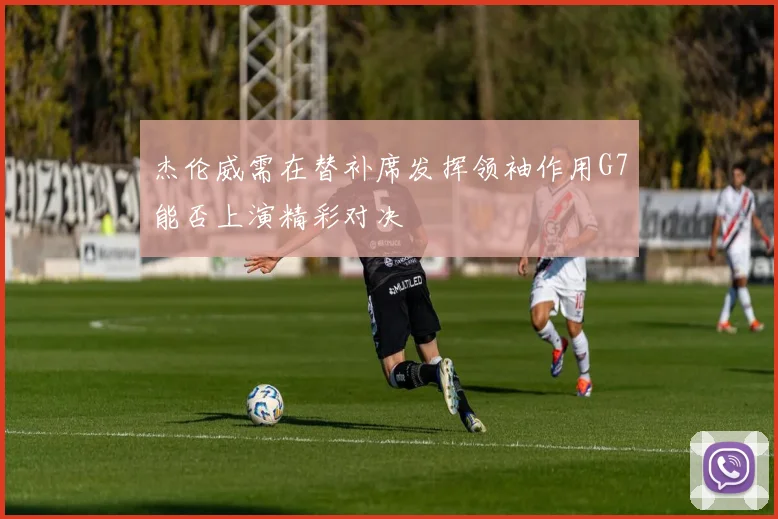 杰伦威需在替补席发挥领袖作用G7能否上演精彩对决