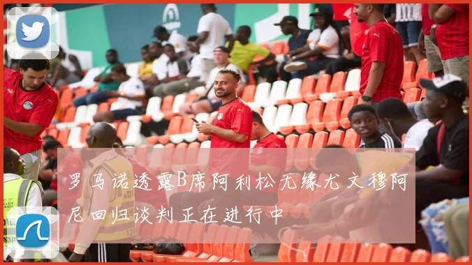 罗马诺透露B席阿利松无缘尤文穆阿尼回归谈判正在进行中