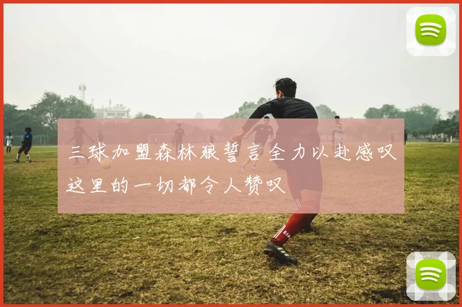 三球加盟森林狼誓言全力以赴感叹这里的一切都令人赞叹