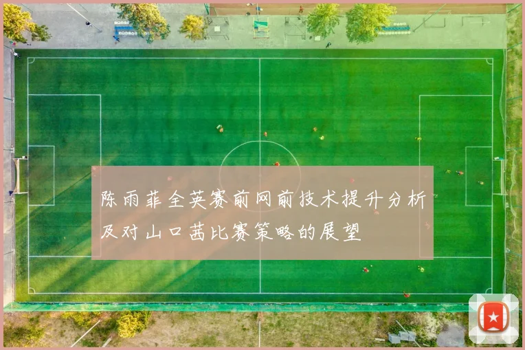 陈雨菲全英赛前网前技术提升分析及对山口茜比赛策略的展望